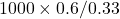 1000 \times 0.6 / 0.33