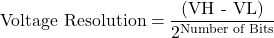 \[ \text{Voltage Resolution} = \frac{\text{(VH - VL)}}{2^{\text{Number of Bits}}} \]