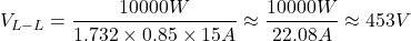 \[V_{L-L} = \frac{10000W}{1.732 \times 0.85 \times 15A} \approx \frac{10000W}{22.08A} \approx 453V\]